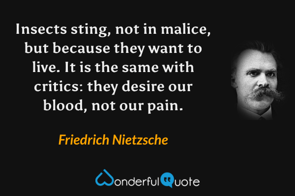 Insects sting, not in malice, but because they want to live. It is the same with critics: they desire our blood, not our pain. - Friedrich Nietzsche quote.