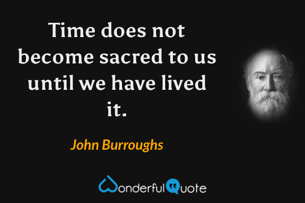 Time does not become sacred to us until we have lived it. - John Burroughs quote.
