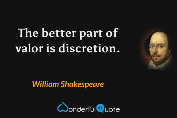 The better part of valor is discretion. - William Shakespeare quote.