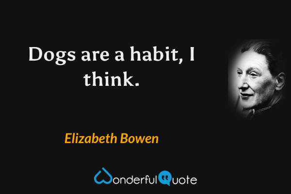 Dogs are a habit, I think. - Elizabeth Bowen quote.