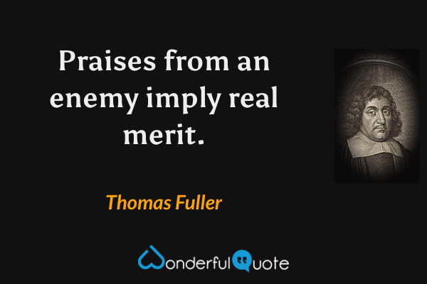 Praises from an enemy imply real merit. - Thomas Fuller quote.
