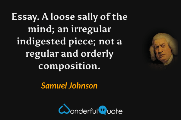 Essay. A loose sally of the mind; an irregular indigested piece; not a regular and orderly composition. - Samuel Johnson quote.