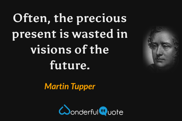 Often, the precious present is wasted in visions of the future. - Martin Tupper quote.