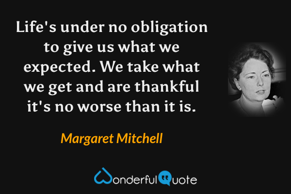 Life's under no obligation to give us what we expected. We take what we get and are thankful it's no worse than it is. - Margaret Mitchell quote.