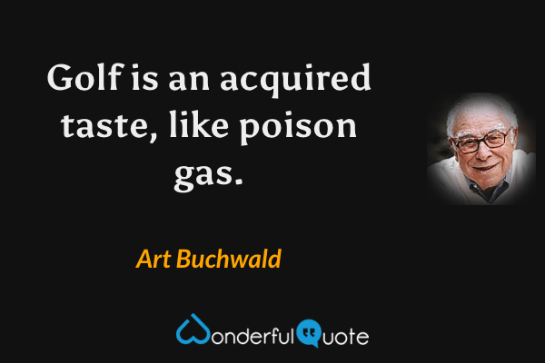 Golf is an acquired taste, like poison gas. - Art Buchwald quote.