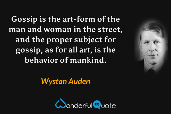 Gossip is the art-form of the man and woman in the street, and the proper subject for gossip, as for all art, is the behavior of mankind. - Wystan Auden quote.