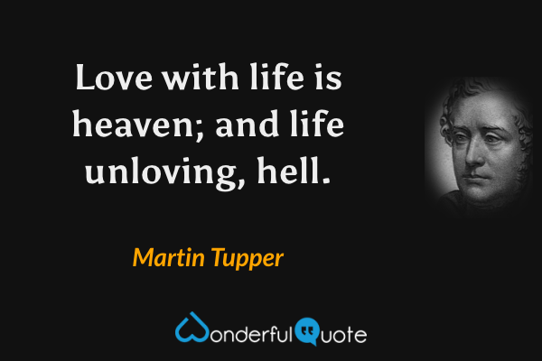Love with life is heaven; and life unloving, hell. - Martin Tupper quote.