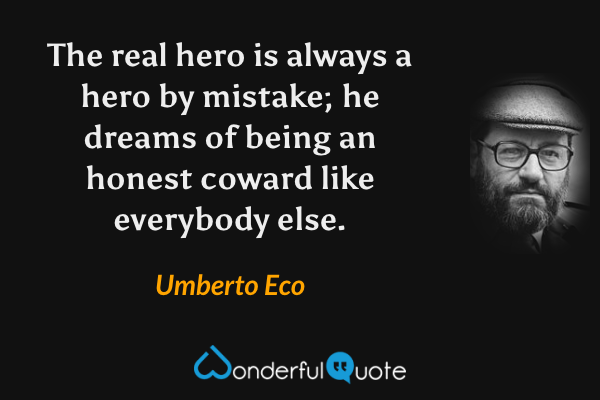 The real hero is always a hero by mistake; he dreams of being an honest coward like everybody else. - Umberto Eco quote.