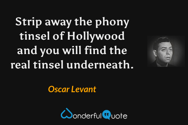 Strip away the phony tinsel of Hollywood and you will find the real tinsel underneath. - Oscar Levant quote.