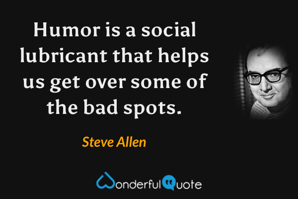 Humor is a social lubricant that helps us get over some of the bad spots. - Steve Allen quote.
