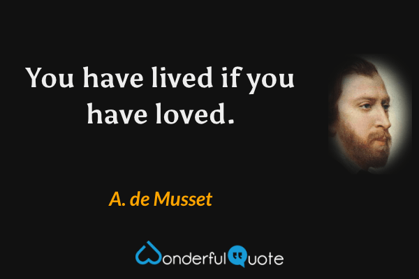 You have lived if you have loved. - A. de Musset quote.
