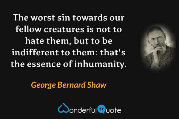 The worst sin towards our fellow creatures is not to hate them, but to be indifferent to them: that's the essence of inhumanity. - George Bernard Shaw quote.