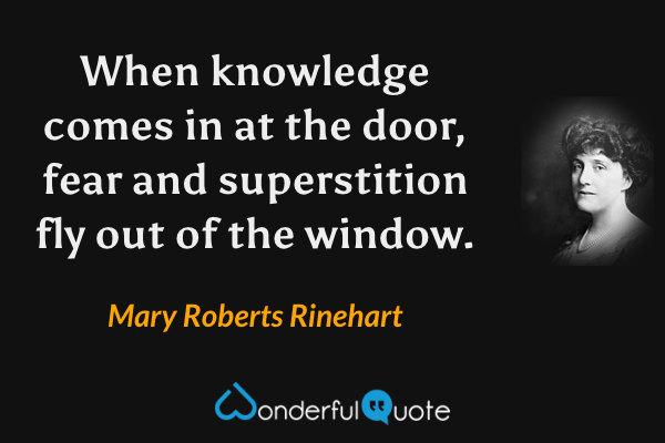 When knowledge comes in at the door, fear and superstition fly out of the window. - Mary Roberts Rinehart quote.