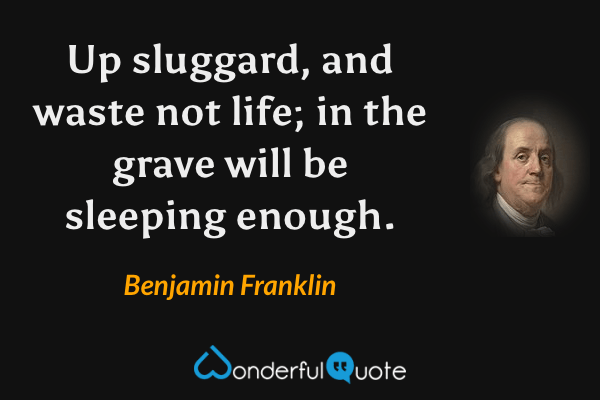Up sluggard, and waste not life; in the grave will be sleeping enough. - Benjamin Franklin quote.