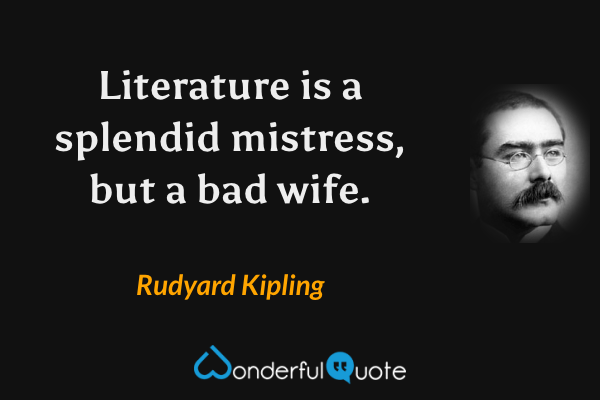 Literature is a splendid mistress, but a bad wife. - Rudyard Kipling quote.