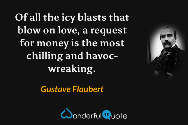 Of all the icy blasts that blow on love, a request for money is the most chilling and havoc-wreaking. - Gustave Flaubert quote.