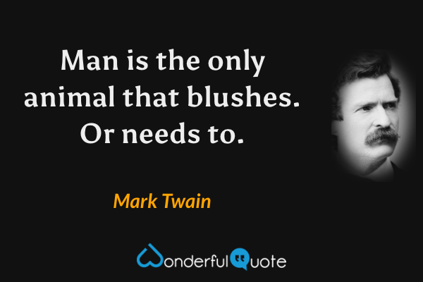 Man is the only animal that blushes. Or needs to. - Mark Twain quote.