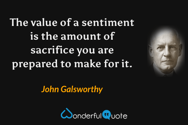 The value of a sentiment is the amount of sacrifice you are prepared to make for it. - John Galsworthy quote.