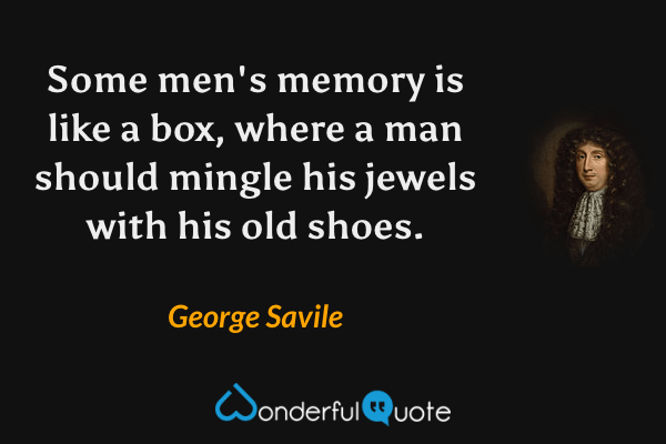 Some men's memory is like a box, where a man should mingle his jewels with his old shoes. - George Savile quote.