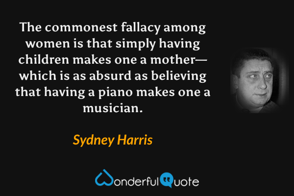 The commonest fallacy among women is that simply having children makes one a mother—which is as absurd as believing that having a piano makes one a musician. - Sydney Harris quote.