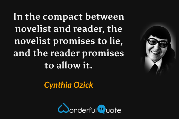 In the compact between novelist and reader, the novelist promises to lie, and the reader promises to allow it. - Cynthia Ozick quote.
