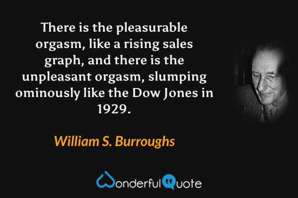 There is the pleasurable orgasm, like a rising sales graph, and there is the unpleasant orgasm, slumping ominously like the Dow Jones in 1929. - William S. Burroughs quote.
