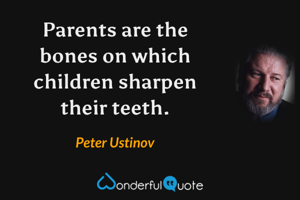 Parents are the bones on which children sharpen their teeth. - Peter Ustinov quote.
