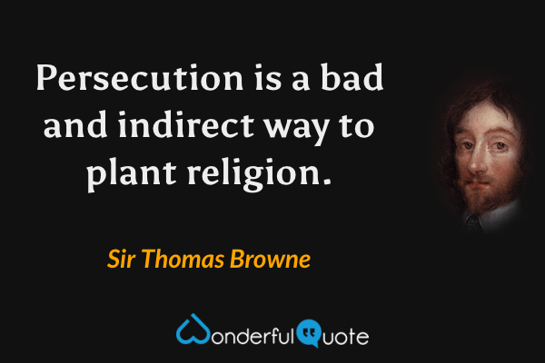 Persecution is a bad and indirect way to plant religion. - Sir Thomas Browne quote.