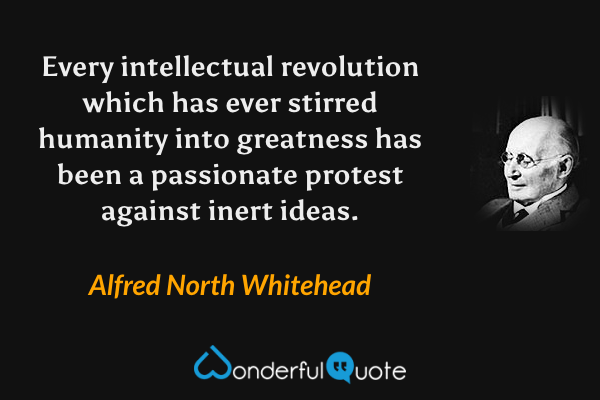 Every intellectual revolution which has ever stirred humanity into greatness has been a passionate protest against inert ideas. - Alfred North Whitehead quote.