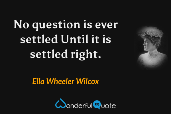 No question is ever settled
Until it is settled right. - Ella Wheeler Wilcox quote.