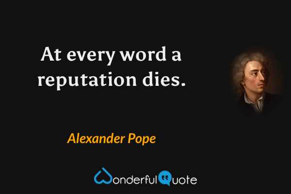 At every word a reputation dies. - Alexander Pope quote.