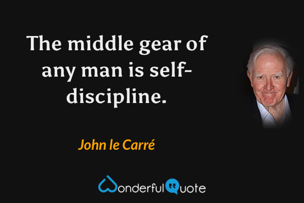The middle gear of any man is self-discipline. - John le Carré quote.