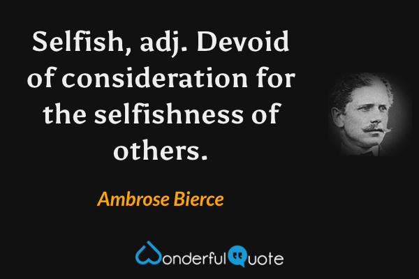 Selfish, adj. Devoid of consideration for the selfishness of others. - Ambrose Bierce quote.
