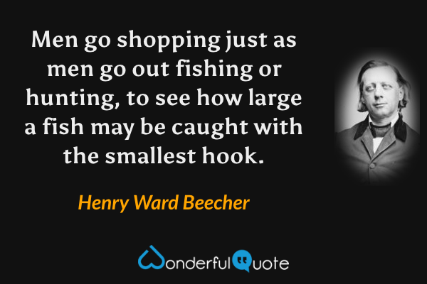 Men go shopping just as men go out fishing or hunting, to see how large a fish may be caught with the smallest hook. - Henry Ward Beecher quote.