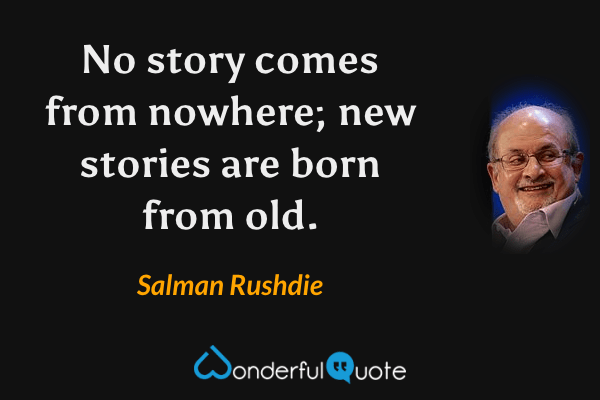 No story comes from nowhere; new stories are born from old. - Salman Rushdie quote.