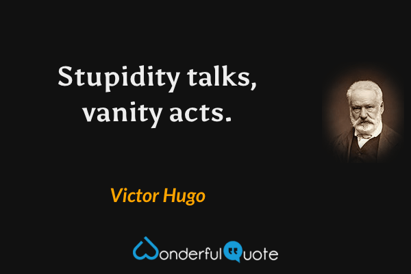 Stupidity talks, vanity acts. - Victor Hugo quote.