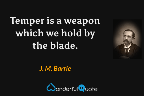 Temper is a weapon which we hold by the blade. - J. M. Barrie quote.