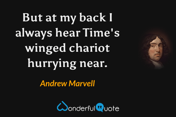 But at my back I always hear
Time's winged chariot hurrying near. - Andrew Marvell quote.