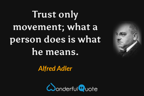 Trust only movement; what a person does is what he means. - Alfred Adler quote.