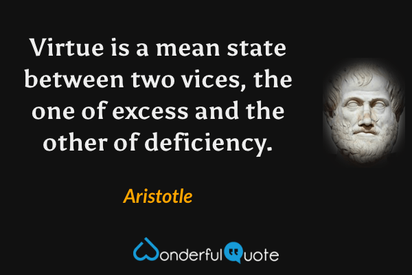 Virtue is a mean state between two vices, the one of excess and the other of deficiency. - Aristotle quote.