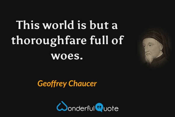 This world is but a thoroughfare full of woes. - Geoffrey Chaucer quote.