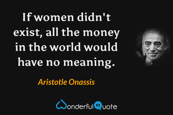 If women didn't exist, all the money in the world would have no meaning. - Aristotle Onassis quote.