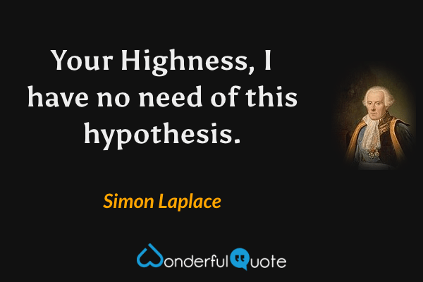 Your Highness, I have no need of this hypothesis. - Simon Laplace quote.