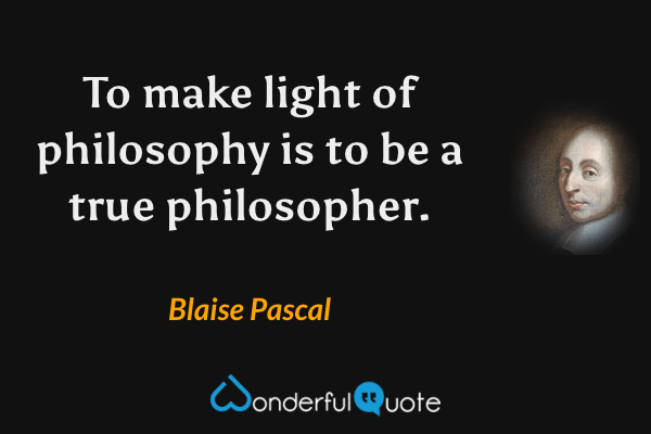 To make light of philosophy is to be a true philosopher. - Blaise Pascal quote.