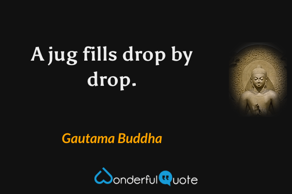 A jug fills drop by drop. - Gautama Buddha quote.