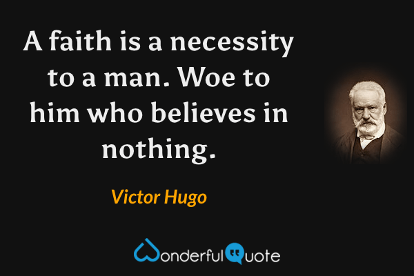 A faith is a necessity to a man. Woe to him who believes in nothing. - Victor Hugo quote.