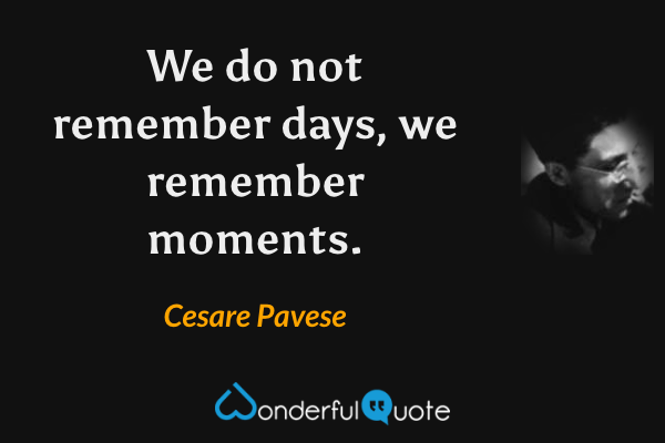 We do not remember days, we remember moments. - Cesare Pavese quote.