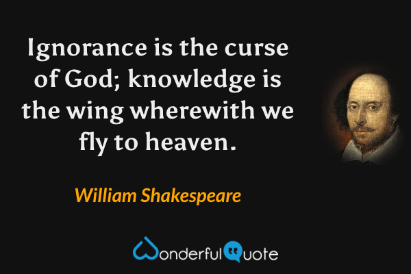 Ignorance is the curse of God; knowledge is the wing wherewith we fly to heaven. - William Shakespeare quote.