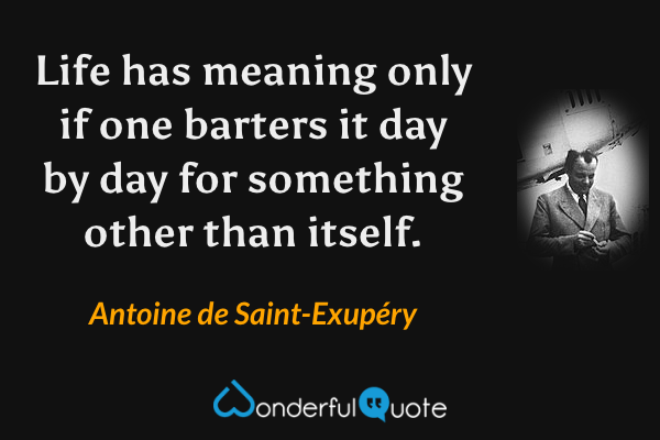 Life has meaning only if one barters it day by day for something other than itself. - Antoine de Saint-Exupéry quote.