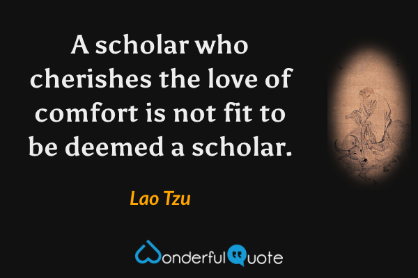 A scholar who cherishes the love of comfort is not fit to be deemed a scholar. - Lao Tzu quote.